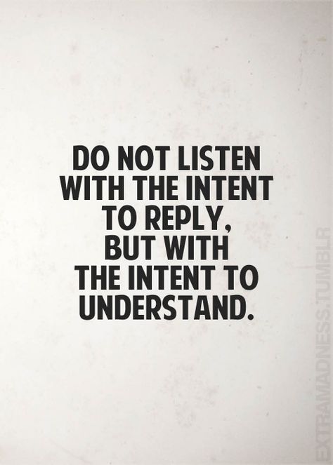 do not listen with the intent to reply but with intent to understand