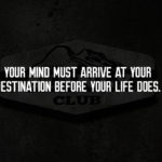your mind must arrive at your destination before your life does