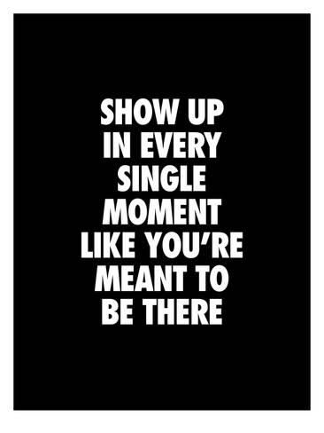 show up every single moment like youre meant to be there