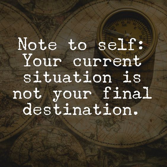 not to self-your current situation is not your final destination
