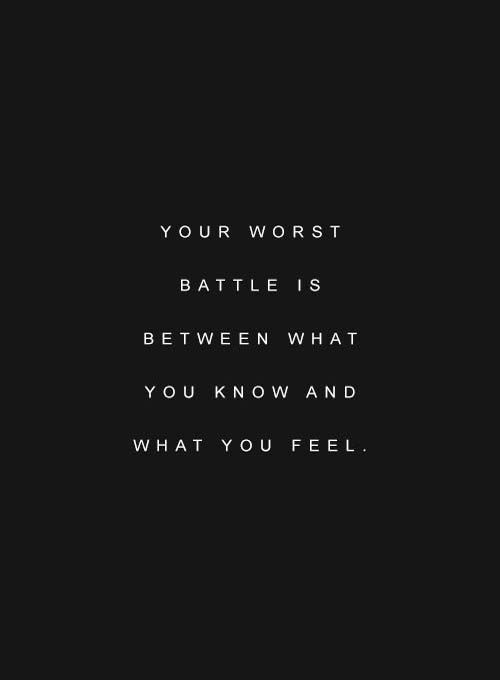 your worst battle is between what you know and what you feel