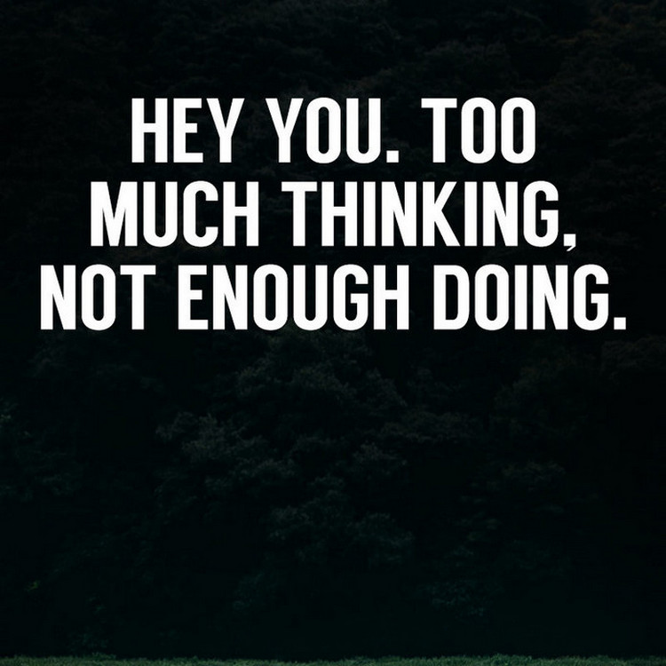 hey you too much thinking not enough doing