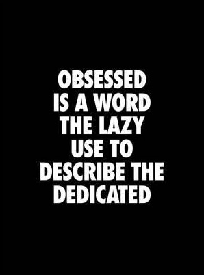 obsessed is a word the lazy use to describe the dedicated