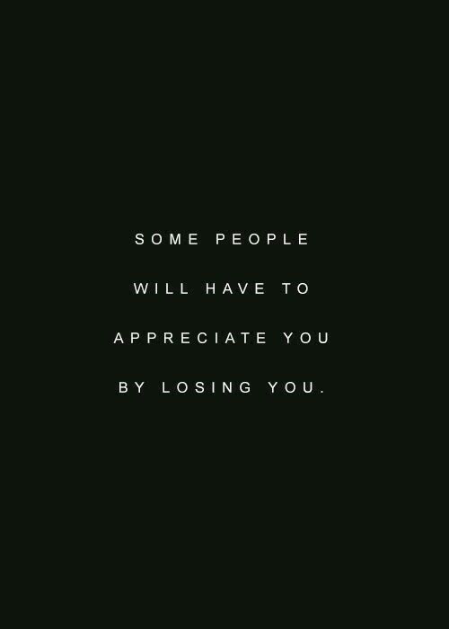 some people will have to appreciate you by losing you