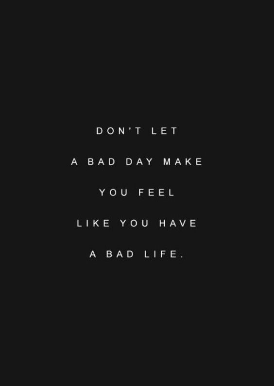dont let a bad day make you feel like you have a bad life