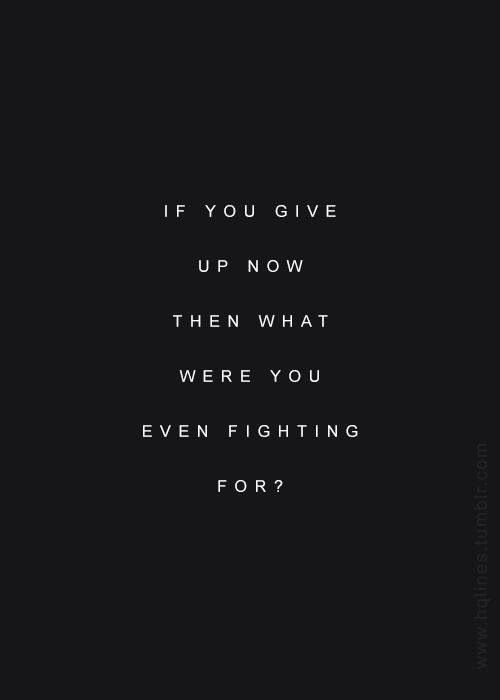 if you give up now then what were you even fighting for
