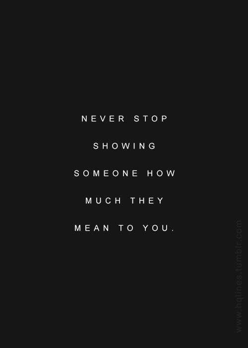 never stop showing someone how much they mean to you