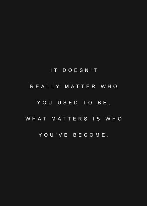 what matters is who you have become