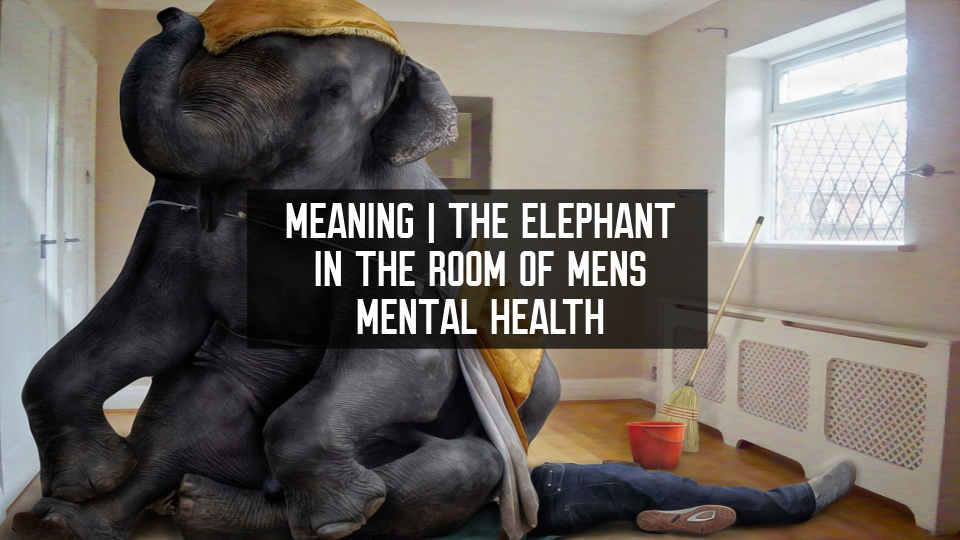 Meaning | The Elephant in the Room of Men's Mental Health